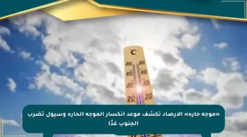 «موجة حارة» الأرصاد تكشف موعد انكسار الموجة الحارة وسيول تضرب الجنوب غدًا